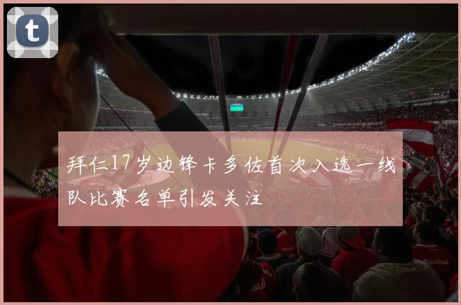 拜仁17岁边锋卡多佐首次入选一线队比赛名单引发关注