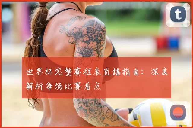 世界杯完整赛程表直播指南:深度解析每场比赛看点