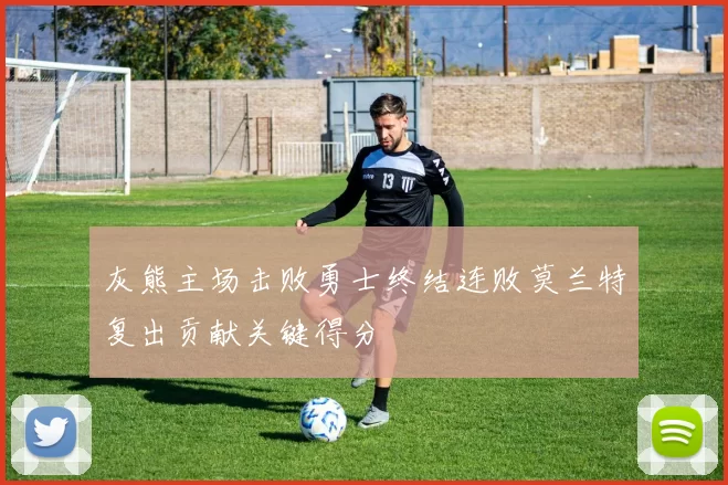灰熊主场击败勇士终结连败莫兰特复出贡献关键得分