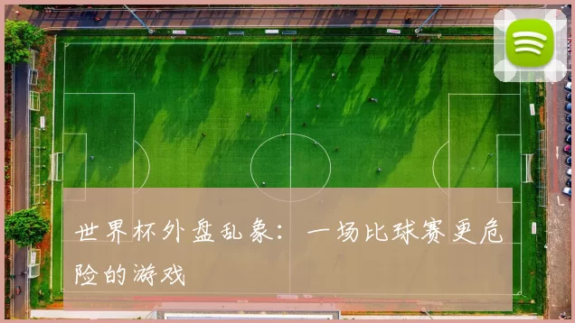 世界杯外盘乱象：一场比球赛更危险的游戏