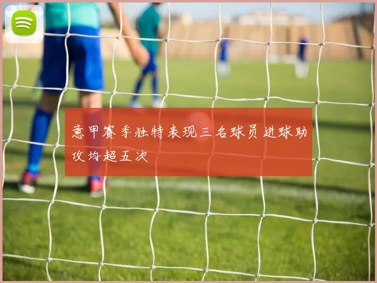 意甲赛季独特表现三名球员进球助攻均超五次