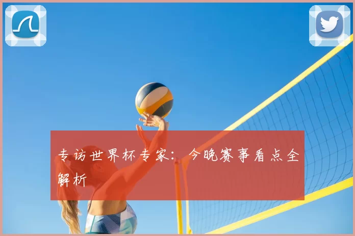 专访世界杯专家:今晚赛事看点全解析