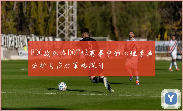 EDG战队在DOTA2赛事中的心理素质分析与应对策略探讨