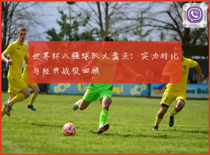 世界杯八强球队大盘点：实力对比与经典战役回顾