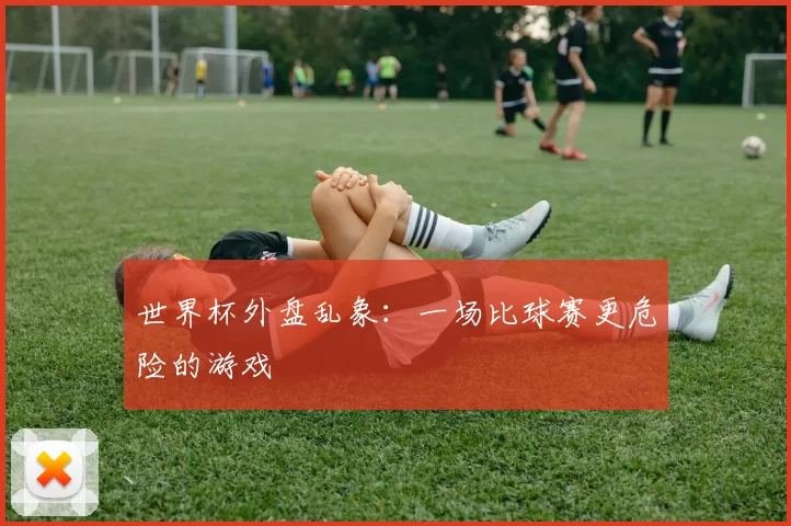 世界杯外盘乱象:一场比球赛更危险的游戏