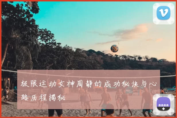极限运动女神周静的成功秘诀与心路历程揭秘