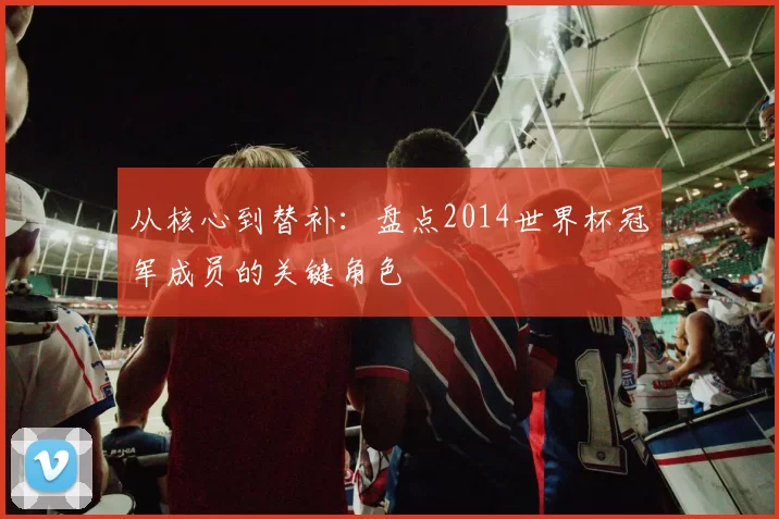 从核心到替补:盘点2014世界杯冠军成员的关键角色