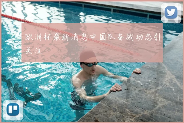 欧洲杯最新消息中国队备战动态引关注