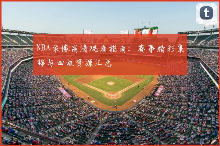 NBA录像高清观看指南:赛事精彩集锦与回放资源汇总