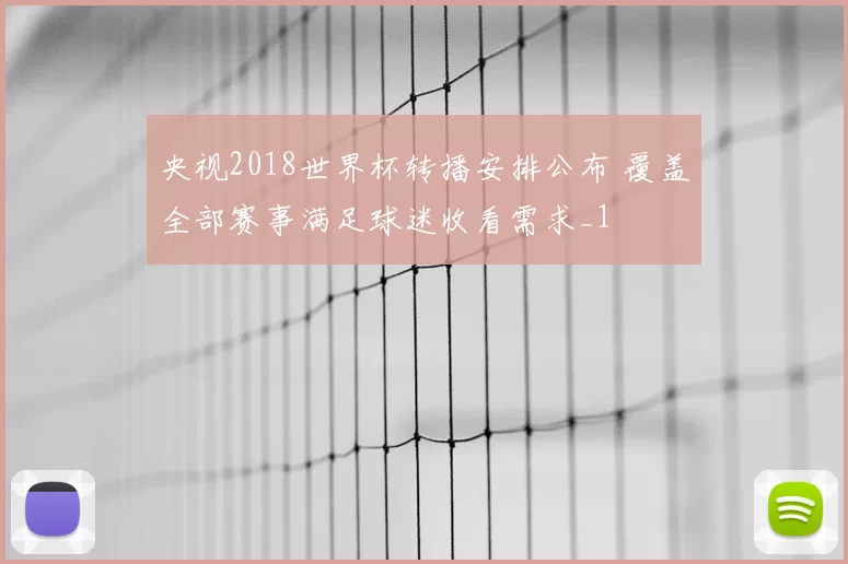 央视2018世界杯转播安排公布 覆盖全部赛事满足球迷收看需求_1