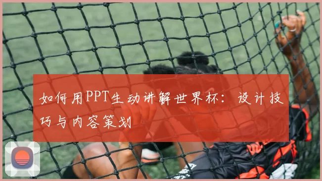 如何用PPT生动讲解世界杯:设计技巧与内容策划