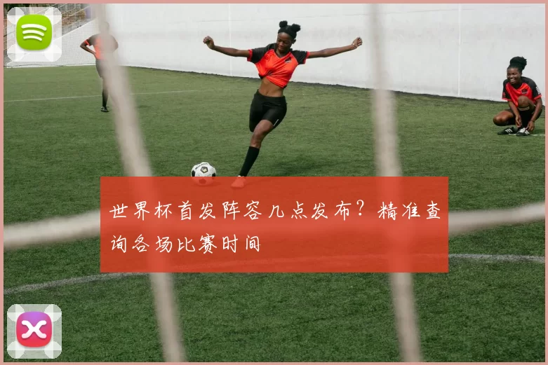世界杯首发阵容几点发布?精准查询各场比赛时间