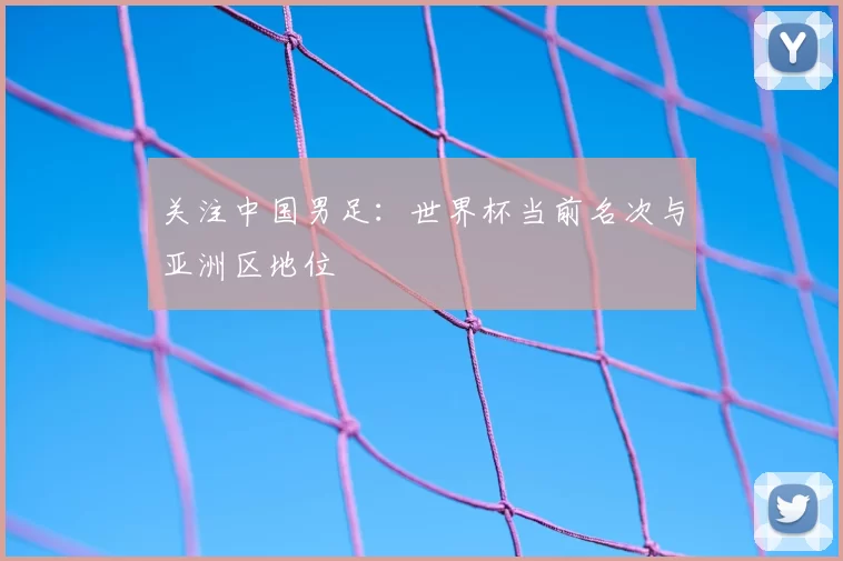 关注中国男足:世界杯当前名次与亚洲区地位
