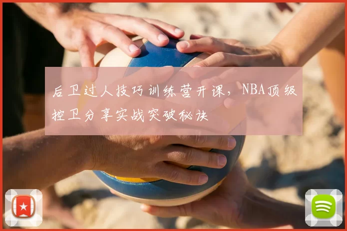 后卫过人技巧训练营开课,NBA顶级控卫分享实战突破秘诀