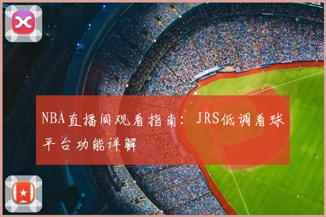 NBA直播间观看指南:JRS低调看球平台功能详解