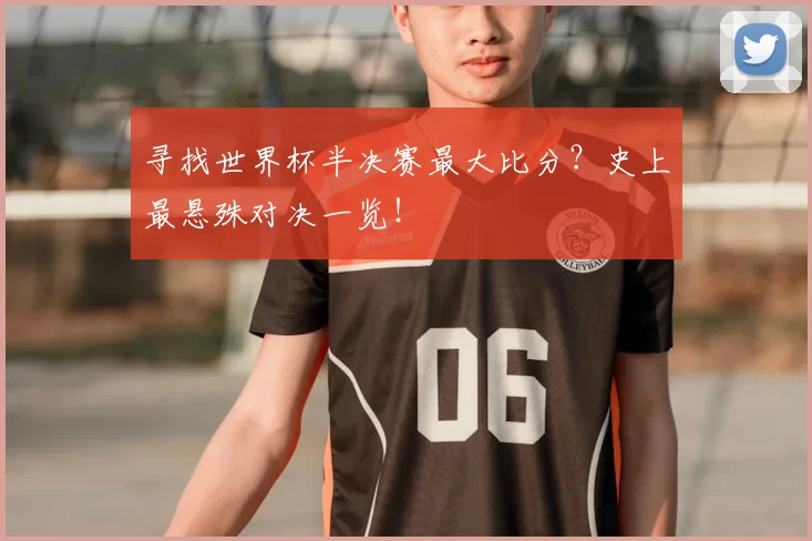 寻找世界杯半决赛最大比分?史上最悬殊对决一览!