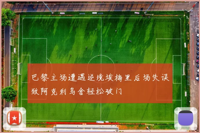 巴黎主场遭遇逆境埃梅里后场失误致阿克利乌舍轻松破门