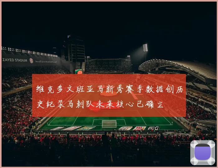 维克多文班亚马新秀赛季数据创历史纪录马刺队未来核心已确立