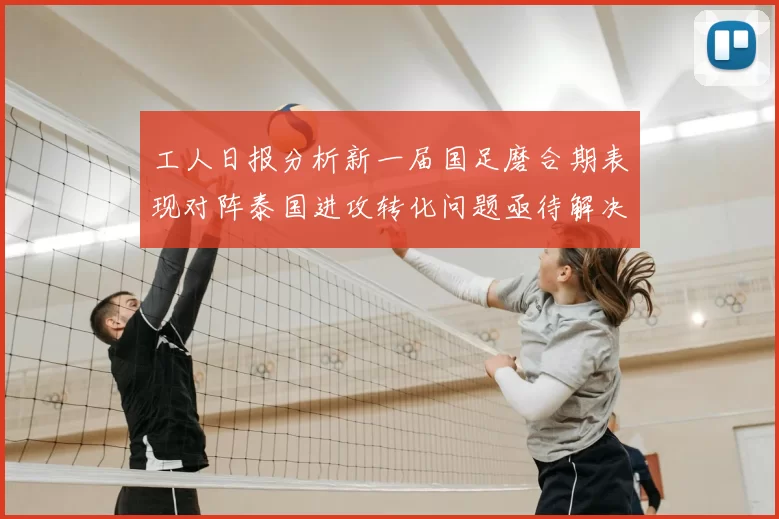 工人日报分析新一届国足磨合期表现对阵泰国进攻转化问题亟待解决