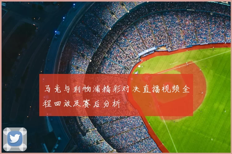 马竞与利物浦精彩对决直播视频全程回放及赛后分析