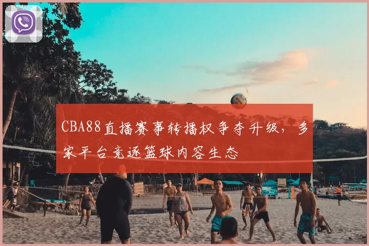 CBA88直播赛事转播权争夺升级，多家平台竞逐篮球内容生态