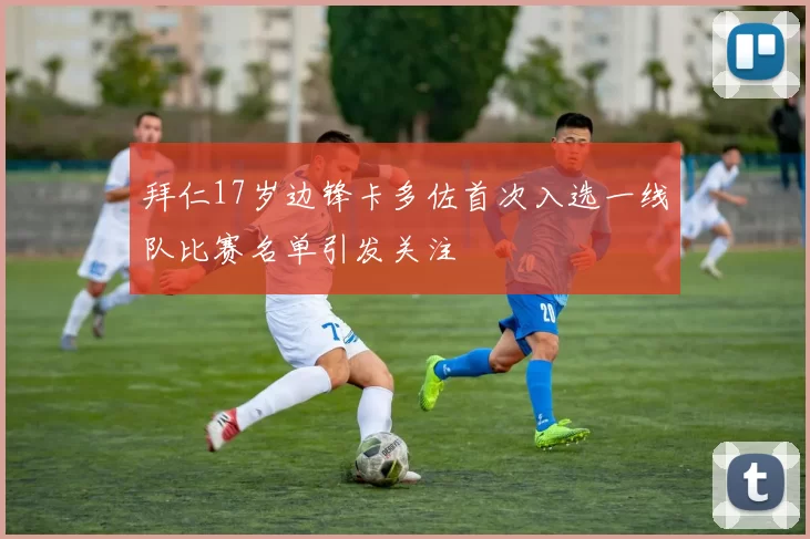 拜仁17岁边锋卡多佐首次入选一线队比赛名单引发关注