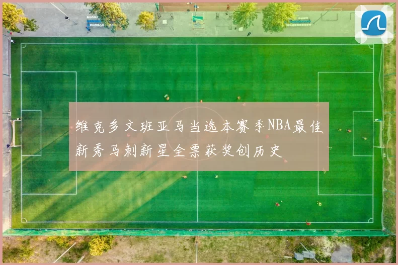 维克多文班亚马当选本赛季NBA最佳新秀马刺新星全票获奖创历史