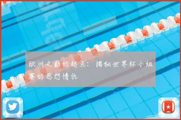 欧洲之巅的起点：揭秘世界杯小组赛的恩怨情仇