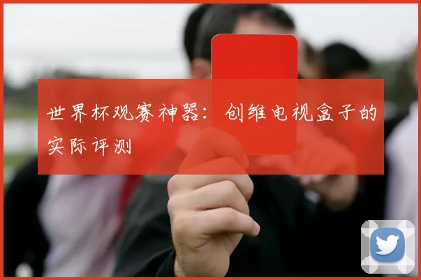 世界杯观赛神器：创维电视盒子的实际评测