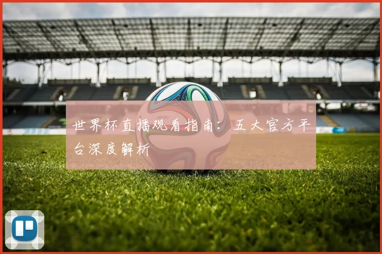 世界杯直播观看指南:五大官方平台深度解析