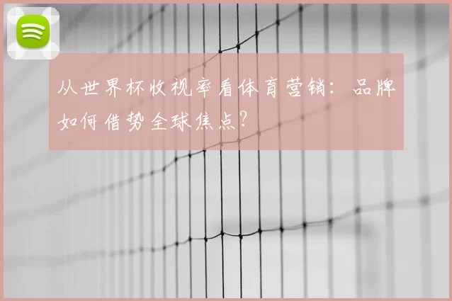 从世界杯收视率看体育营销:品牌如何借势全球焦点?