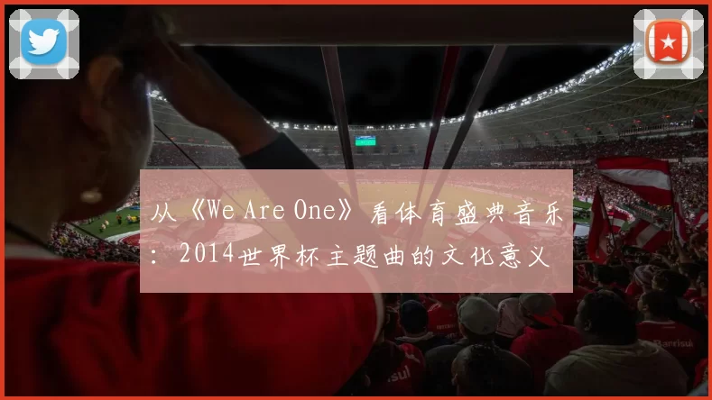从《We Are One》看体育盛典音乐:2014世界杯主题曲的文化意义