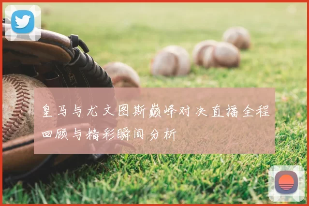 皇马与尤文图斯巅峰对决直播全程回顾与精彩瞬间分析