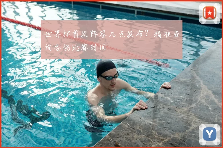世界杯首发阵容几点发布?精准查询各场比赛时间