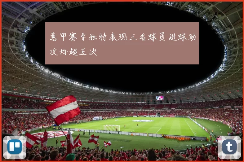 意甲赛季独特表现三名球员进球助攻均超五次