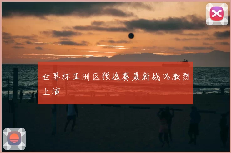 世界杯亚洲区预选赛最新战况激烈上演