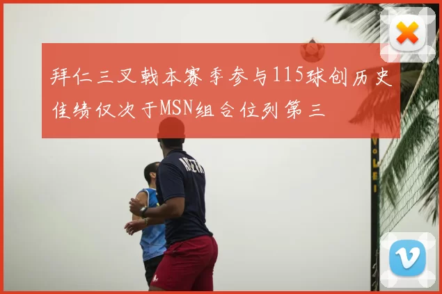 拜仁三叉戟本赛季参与115球创历史佳绩仅次于MSN组合位列第三