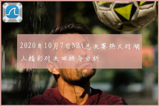 2020年10月7日NBA总决赛热火对湖人精彩对决回顾与分析