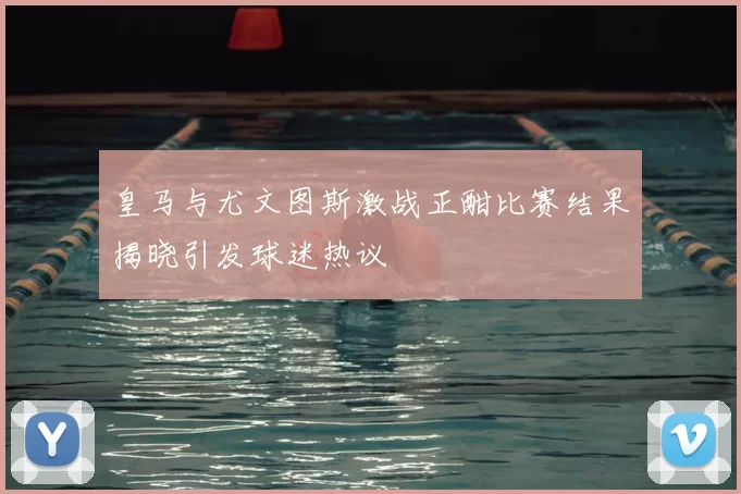 皇马与尤文图斯激战正酣比赛结果揭晓引发球迷热议