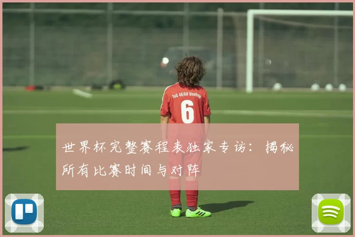 世界杯完整赛程表独家专访:揭秘所有比赛时间与对阵