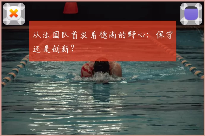 从法国队首发看德尚的野心:保守还是创新?