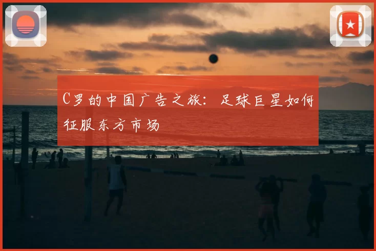 C罗的中国广告之旅：足球巨星如何征服东方市场