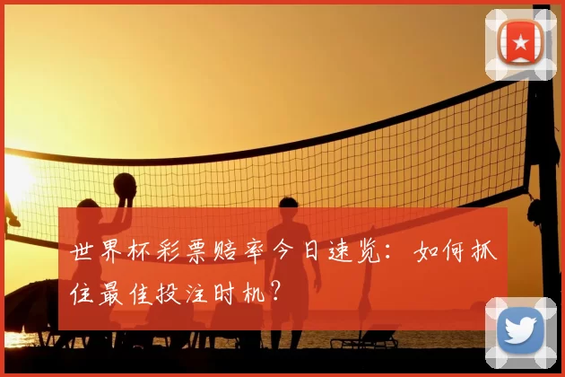 世界杯彩票赔率今日速览：如何抓住最佳投注时机？