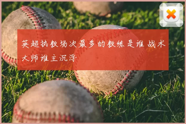 英超执教场次最多的教练是谁 战术大师谁主沉浮