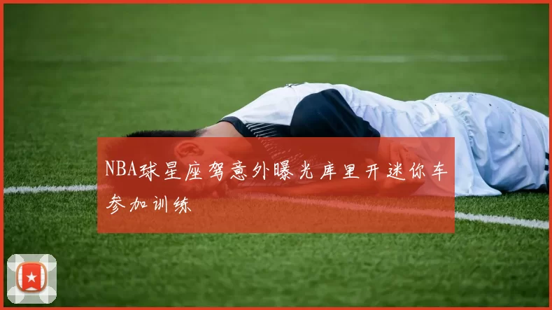 NBA球星座驾意外曝光库里开迷你车参加训练