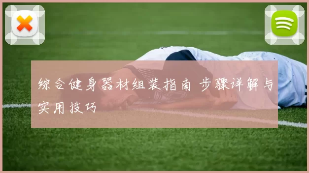综合健身器材组装指南 步骤详解与实用技巧