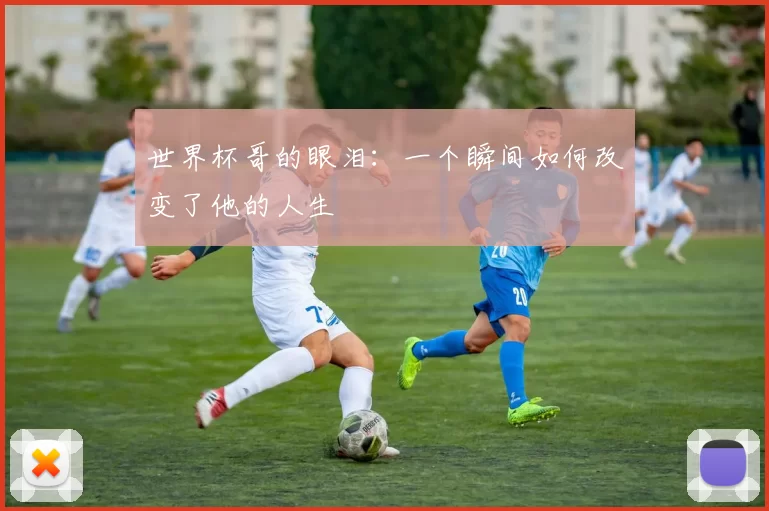 世界杯哥的眼泪:一个瞬间如何改变了他的人生