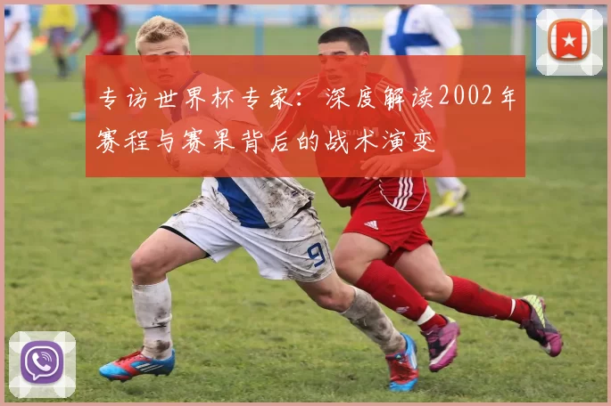 专访世界杯专家:深度解读2002年赛程与赛果背后的战术演变