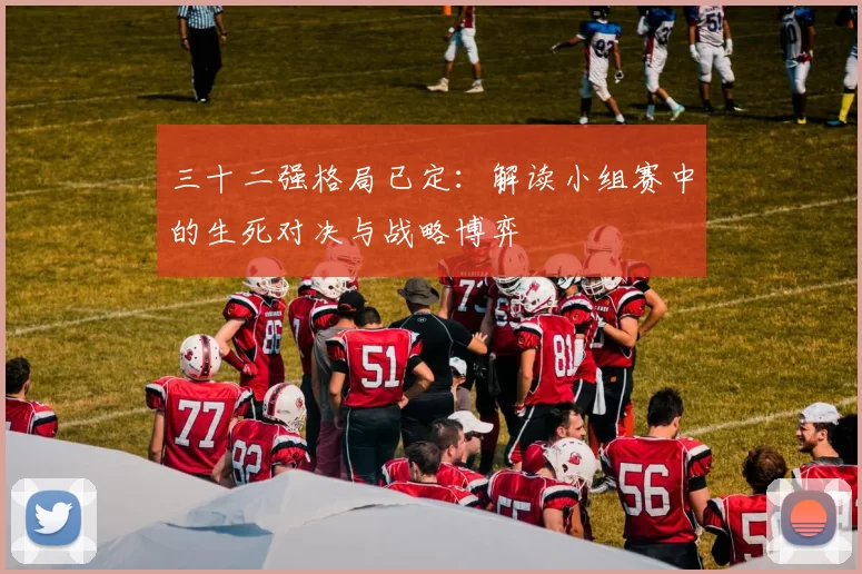 三十二强格局已定：解读小组赛中的生死对决与战略博弈