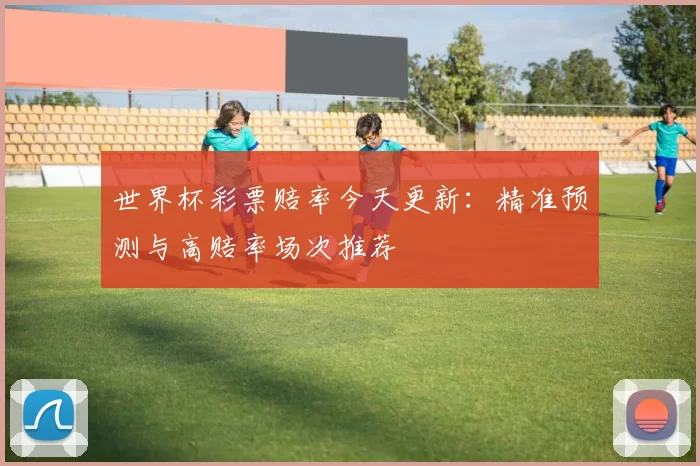 世界杯彩票赔率今天更新：精准预测与高赔率场次推荐
